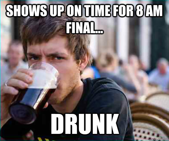 Shows up on time for 8 am final... Drunk  Virgin College Senior