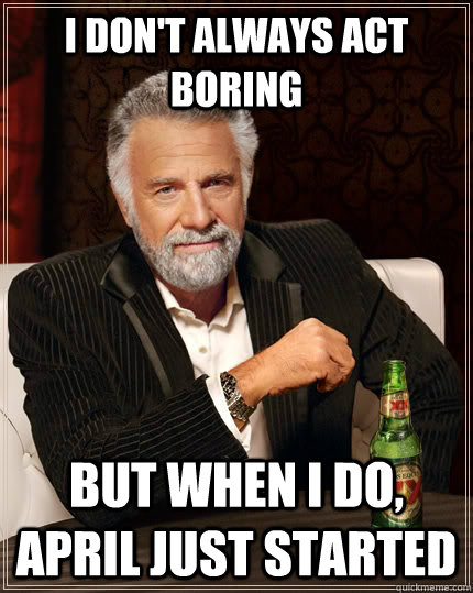 I don't always act boring But when I do, April just started  - I don't always act boring But when I do, April just started   The Most Interesting Man In The World