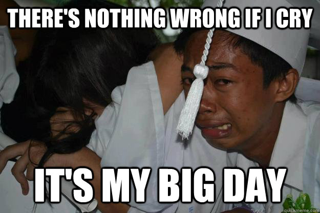 there's nothing wrong if i cry it's my big day - there's nothing wrong if i cry it's my big day  graduation meme