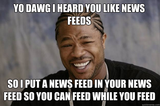 yo dawg I heard you like news feeds so i put a news feed in your news feed so you can feed while you feed  Xzibit meme