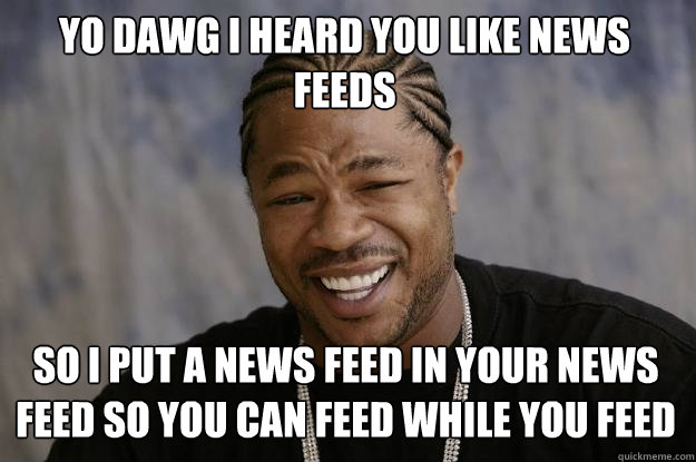 yo dawg I heard you like news feeds so i put a news feed in your news feed so you can feed while you feed - yo dawg I heard you like news feeds so i put a news feed in your news feed so you can feed while you feed  Xzibit meme