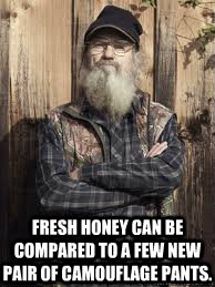  Fresh honey can be compared to a few new pair of camouflage pants. -  Fresh honey can be compared to a few new pair of camouflage pants.  Uncle Si n Honey
