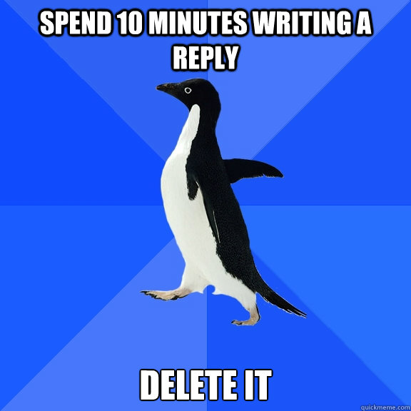 Spend 10 minutes writing a reply delete it  Socially Awkward Penguin