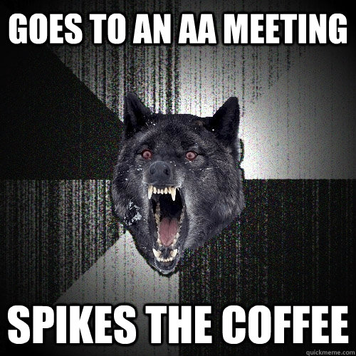 Goes to an AA Meeting Spikes the coffee - Goes to an AA Meeting Spikes the coffee  Insanity Wolf
