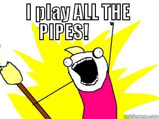 I PLAY ALL THE PIPES!          All The Things