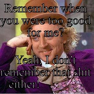 REMEMBER WHEN YOU WERE TOO GOOD FOR ME? YEAH, I DON'T REMEMBER THAT SHIT EITHER!               Condescending Wonka