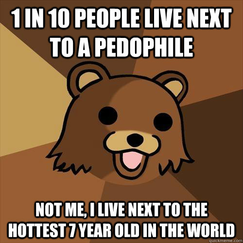 1 in 10 people live next to a pedophile Not me, i live next to the hottest 7 year old in the world  Pedobear