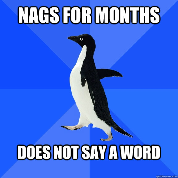 nags for months  does not say a word   Socially Awkward Penguin