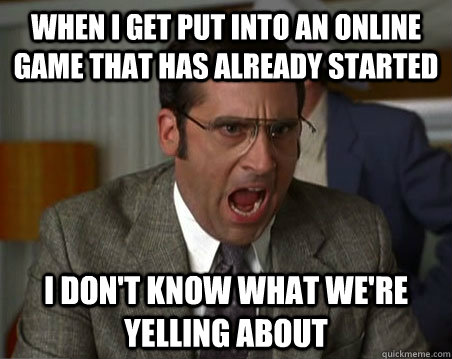 When I get put into an online game that has already started  I don't know what we're yelling about  - When I get put into an online game that has already started  I don't know what we're yelling about   Anchorman I dont know what were yelling about