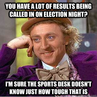 You have a lot of results being called in on election night? I'm sure the sports desk doesn't know just how tough that is - You have a lot of results being called in on election night? I'm sure the sports desk doesn't know just how tough that is  Condescending Wonka
