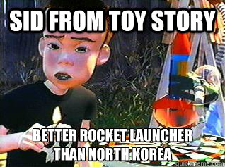 Sid from Toy Story Better rocket launcher
than north Korea - Sid from Toy Story Better rocket launcher
than north Korea  North Korea