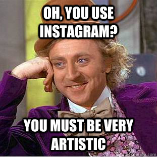 Oh, you use instagram? you must be very artistic  Condescending Wonka