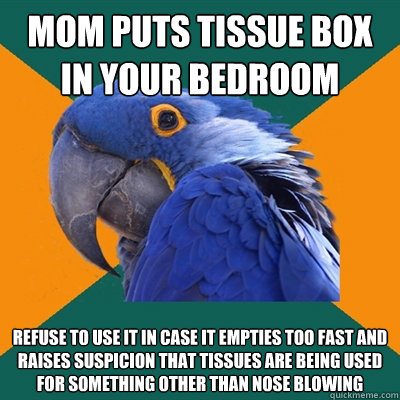 mom puts tissue box in your bedroom refuse to use it in case it empties too fast and  raises suspicion that tissues are being used for something other than nose blowing  Paranoid Parrot