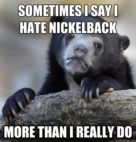 sometimes i say i hate nickelback  more than i really do   Confession Bear
