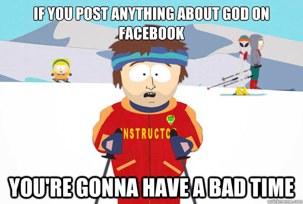If you post anything about god on facebook You're gonna have a bad time  Super Cool Ski Instructor