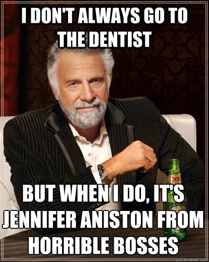 i don't always go to the dentist but when i do, it's jennifer aniston from horrible bosses  The Most Interesting Man In The World