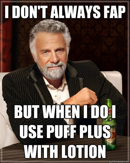 i don't always fap but when i do i use puff plus with lotion  The Most Interesting Man In The World