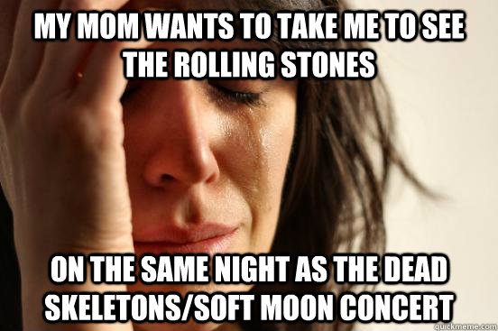 My mom wants to take me to see the Rolling Stones  On the same night as the Dead Skeletons/Soft Moon concert  First World Problems
