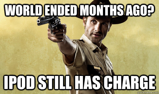 World ended months ago? Ipod still has charge  Rick Grimes