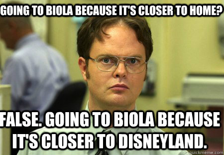 Going to Biola because It's closer to home? False. Going to Biola because it's closer to Disneyland.  Schrute