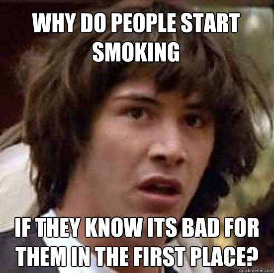 Why do people start smoking if they know its bad for them in the first place? - Why do people start smoking if they know its bad for them in the first place?  conspiracy keanu
