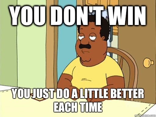 you don't win you just do a little better each time  