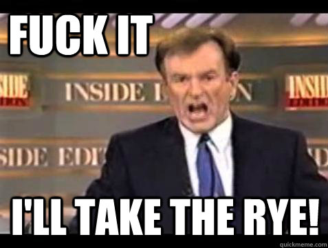 FUCK IT I'll take the rye!  Fuck it