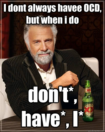 I dont always havee OCD, but when i do don't*, have*, I*  The Most Interesting Man In The World