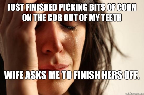 Just finished picking bits of corn on the cob out of my teeth Wife asks me to finish hers off.   First World Problems