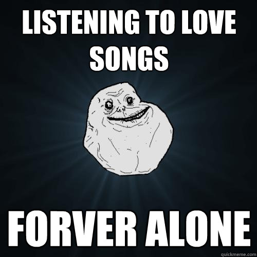 listening to love songs FORVER ALONE  Forever Alone