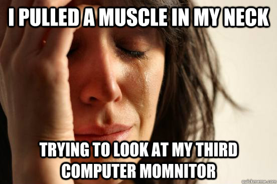 i pulled a muscle in my neck trying to look at my third computer momnitor - i pulled a muscle in my neck trying to look at my third computer momnitor  First World Problems