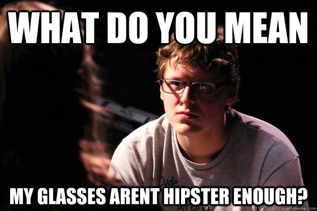 What do you mean my glasses arent hipster enough?  