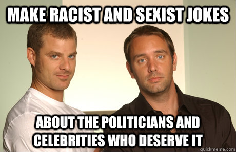 Make racist and sexist jokes About the politicians and celebrities who deserve it  