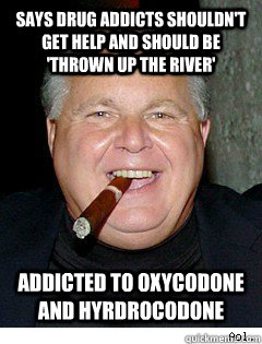 says drug addicts shouldn't get help and should be 'thrown up the river' addicted to oxycodone and hyrdrocodone  Scumbag Rush Limbaugh