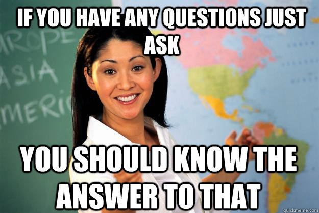 if you have any questions just ask you should know the answer to that  Unhelpful High School Teacher