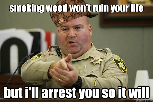 smoking weed won't ruin your life but i'll arrest you so it will  