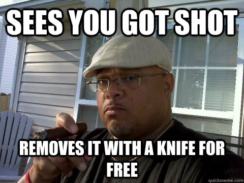 sees you got shot removes it with a knife for free  Ghetto Good Guy Greg