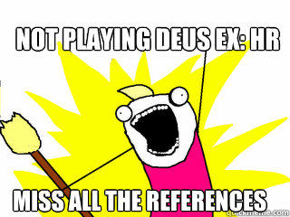 Not playing Deus Ex: HR Miss All the references  All The Things