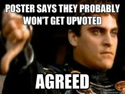 poster says they probably won't get upvoted agreed  Downvoting Roman