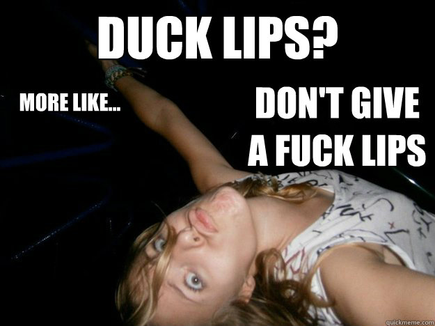 Duck lips? more like... Don't give a fuck lips - Duck lips? more like... Don't give a fuck lips  Dont give a Fuck lips