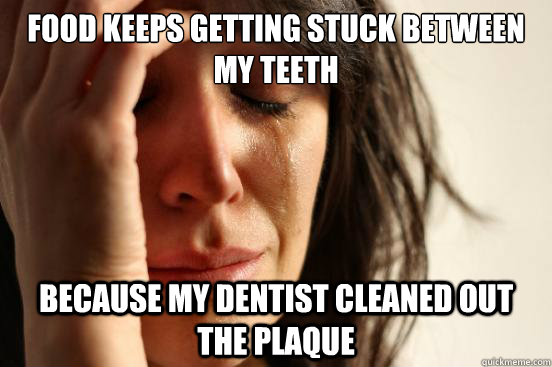 Food keeps getting stuck between my teeth because my dentist cleaned out the plaque  First World Problems