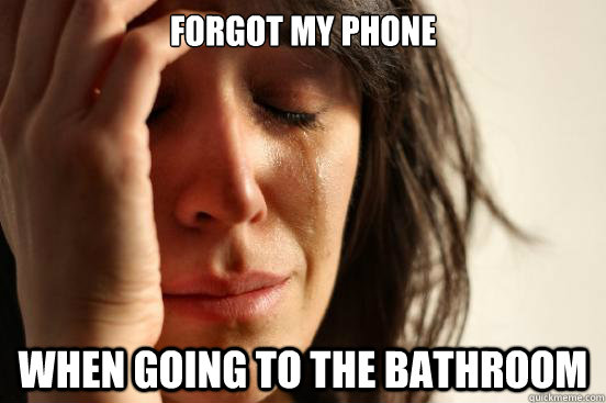 Forgot my phone When going to the bathroom  First World Problems