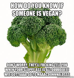 How Do You Know if Someone is VEGAN? Don't worry, they'll fucking tell you when your sloppy ass is all DUUUDDEEE WEE GOTTAAAA GO TO MAAACDONNNALDSSS - How Do You Know if Someone is VEGAN? Don't worry, they'll fucking tell you when your sloppy ass is all DUUUDDEEE WEE GOTTAAAA GO TO MAAACDONNNALDSSS  vegan broccoli