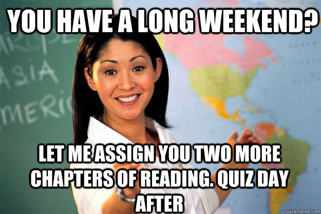 You Have a long weekend? Let me assign you two more chapters of reading. Quiz day after  Unhelpful High School Teacher
