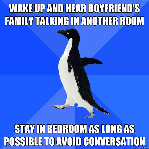 Wake up and hear boyfriend's family talking in another room stay in bedroom as long as possible to avoid conversation  Socially Awkward Penguin