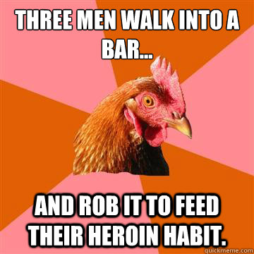 Three men walk into a bar... and rob it to feed their heroin habit.  Anti-Joke Chicken