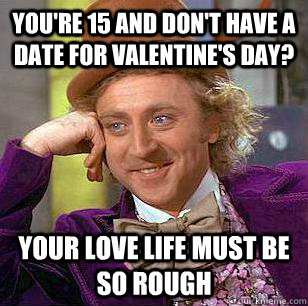 You're 15 and don't have a date for valentine's day? Your love life must be so rough - You're 15 and don't have a date for valentine's day? Your love life must be so rough  Condescending Wonka