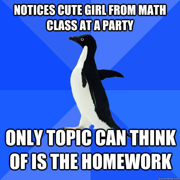 Notices cute girl from math class at a party   Only topic can think of is the homework   Socially Awkward Penguin