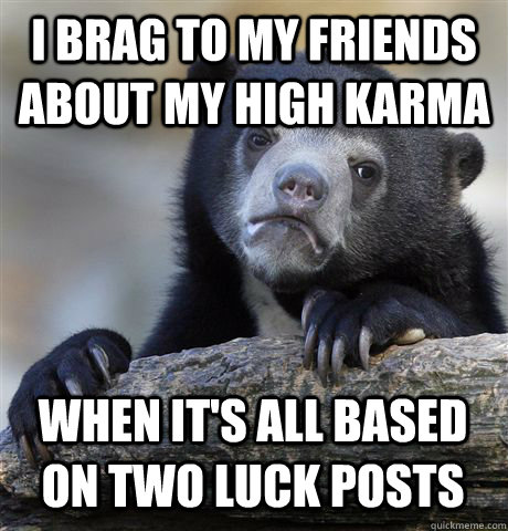 I BRAG TO MY FRIENDS ABOUT MY HIGH KARMA WHEN IT'S ALL BASED ON TWO LUCK POSTS  Confession Bear