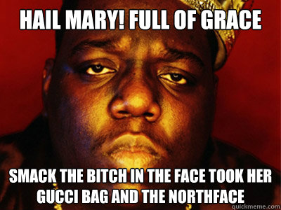 HAIL MARY! FULL OF GRACE SMACK THE BITCH IN THE FACE TOOK HER GUCCI BAG AND THE NORTHFACE  - HAIL MARY! FULL OF GRACE SMACK THE BITCH IN THE FACE TOOK HER GUCCI BAG AND THE NORTHFACE   Biggie Smalls